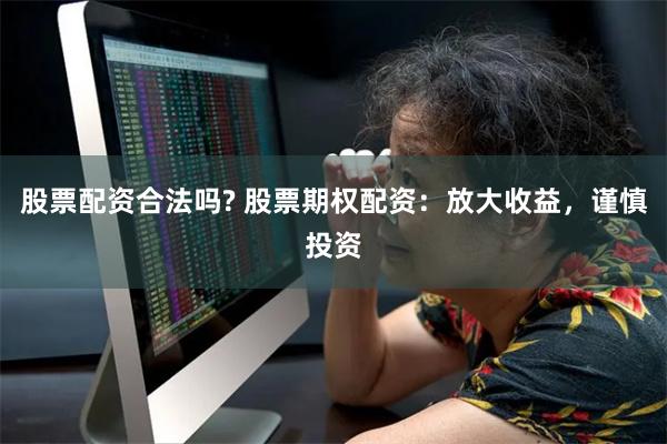 股票配资合法吗? 股票期权配资：放大收益，谨慎投资