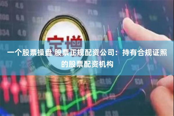 一个股票操盘 股票正规配资公司：持有合规证照的股票配资机构