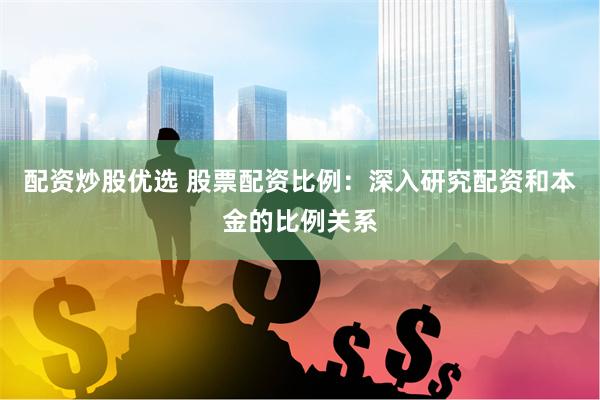 配资炒股优选 股票配资比例：深入研究配资和本金的比例关系