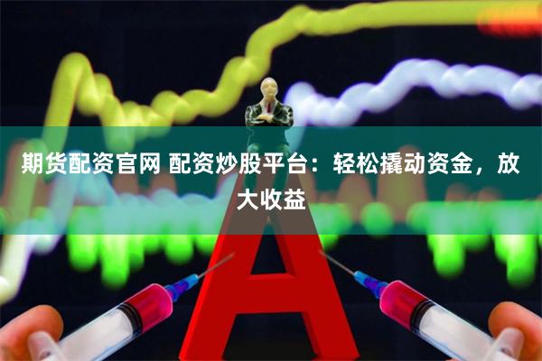 期货配资官网 配资炒股平台：轻松撬动资金，放大收益