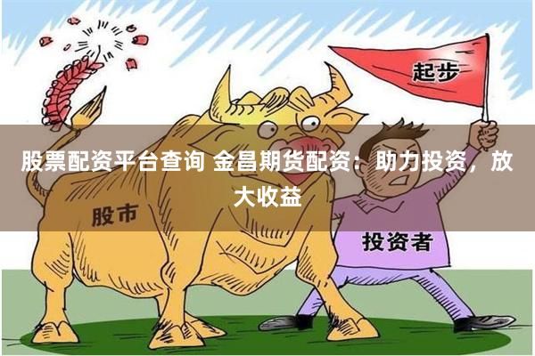 股票配资平台查询 金昌期货配资：助力投资，放大收益