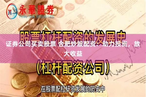 证券公司买卖股票 合肥炒股配资：助力投资，放大收益