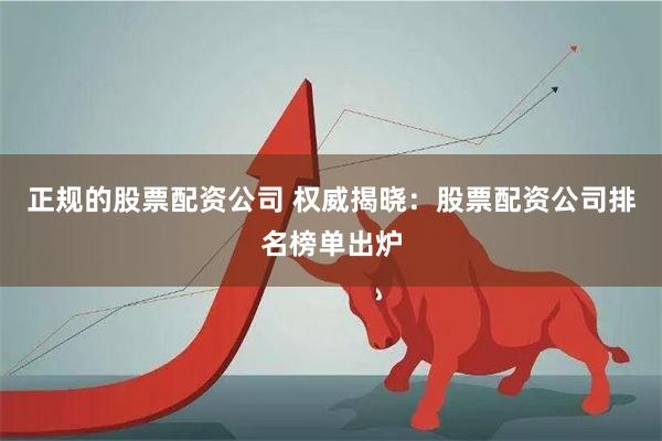 正规的股票配资公司 权威揭晓：股票配资公司排名榜单出炉