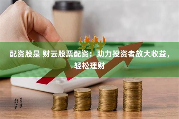 配资股是 财云股票配资：助力投资者放大收益，轻松理财