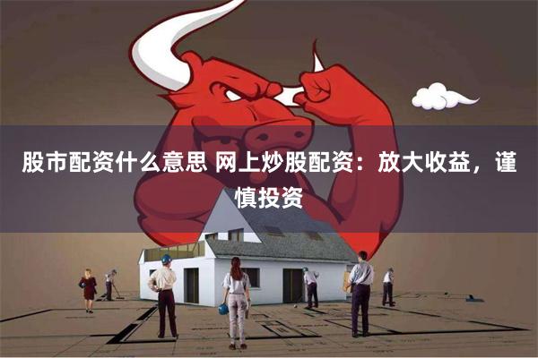 股市配资什么意思 网上炒股配资：放大收益，谨慎投资