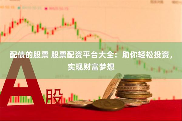 配债的股票 股票配资平台大全：助你轻松投资，实现财富梦想