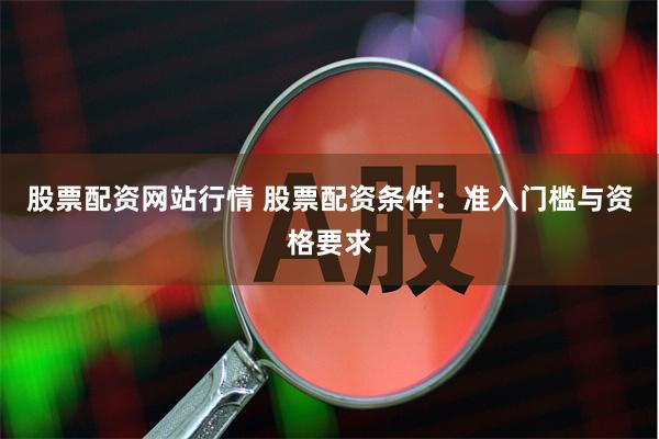 股票配资网站行情 股票配资条件：准入门槛与资格要求