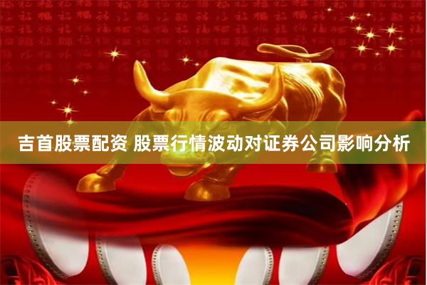 吉首股票配资 股票行情波动对证券公司影响分析