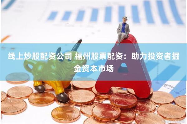 线上炒股配资公司 福州股票配资：助力投资者掘金资本市场