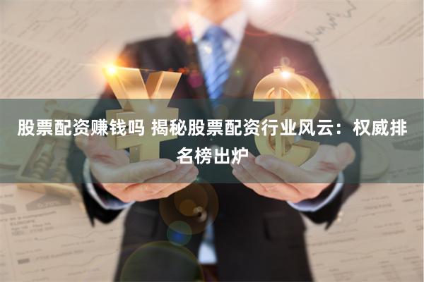 股票配资赚钱吗 揭秘股票配资行业风云：权威排名榜出炉