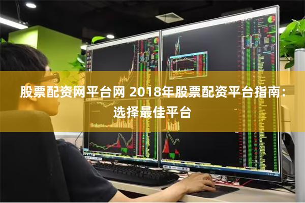 股票配资网平台网 2018年股票配资平台指南：选择最佳平台