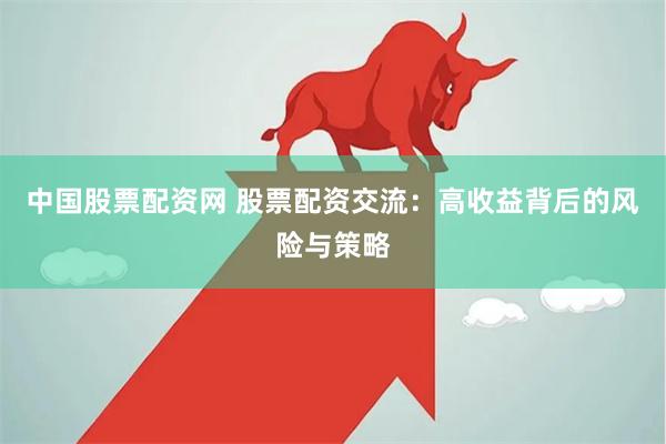 中国股票配资网 股票配资交流：高收益背后的风险与策略