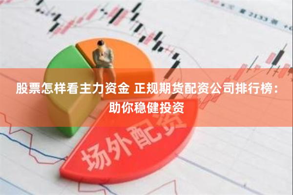 股票怎样看主力资金 正规期货配资公司排行榜：助你稳健投资