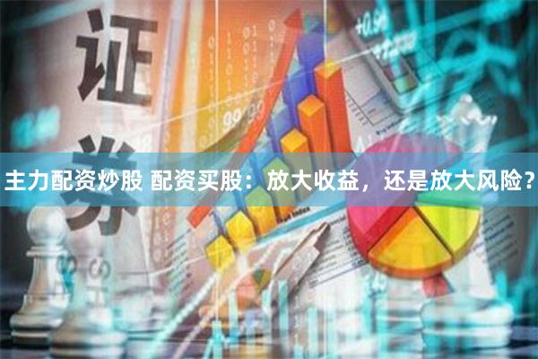 主力配资炒股 配资买股：放大收益，还是放大风险？