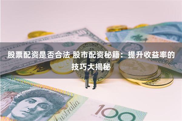 股票配资是否合法 股市配资秘籍：提升收益率的技巧大揭秘