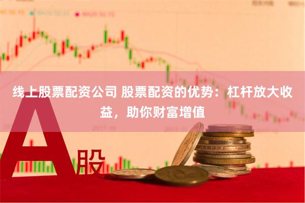 线上股票配资公司 股票配资的优势：杠杆放大收益，助你财富增值