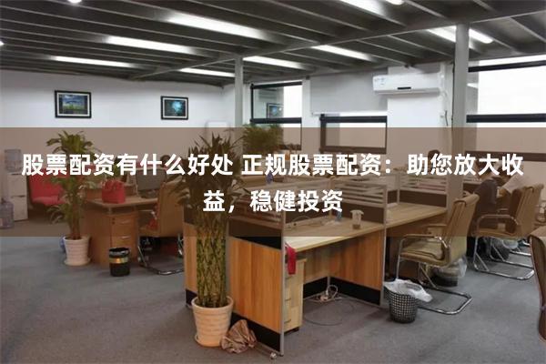 股票配资有什么好处 正规股票配资：助您放大收益，稳健投资