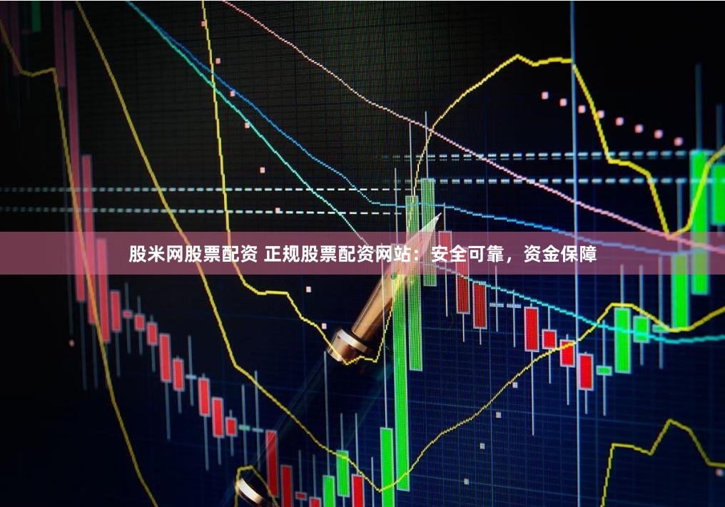 股米网股票配资 正规股票配资网站：安全可靠，资金保障