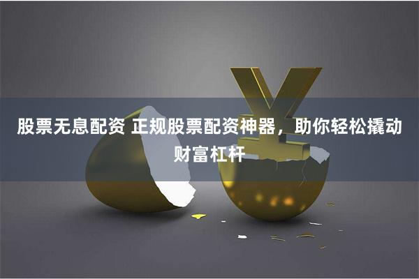 股票无息配资 正规股票配资神器，助你轻松撬动财富杠杆