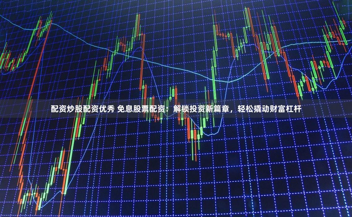配资炒股配资优秀 免息股票配资：解锁投资新篇章，轻松撬动财富杠杆