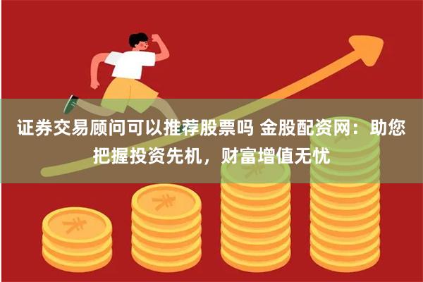 证券交易顾问可以推荐股票吗 金股配资网：助您把握投资先机，财富增值无忧