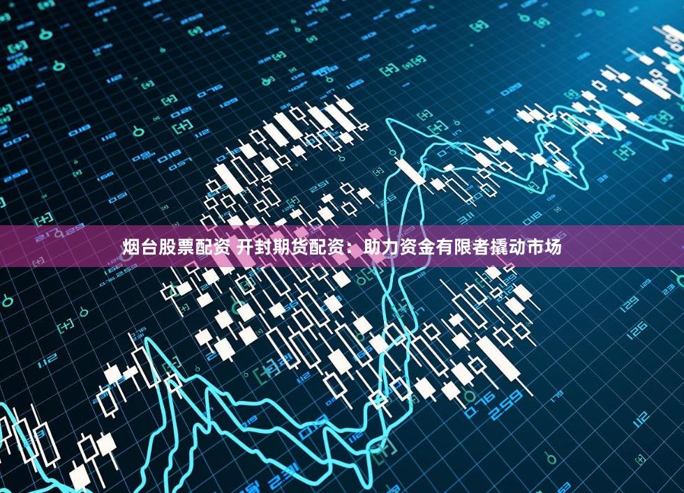 烟台股票配资 开封期货配资：助力资金有限者撬动市场