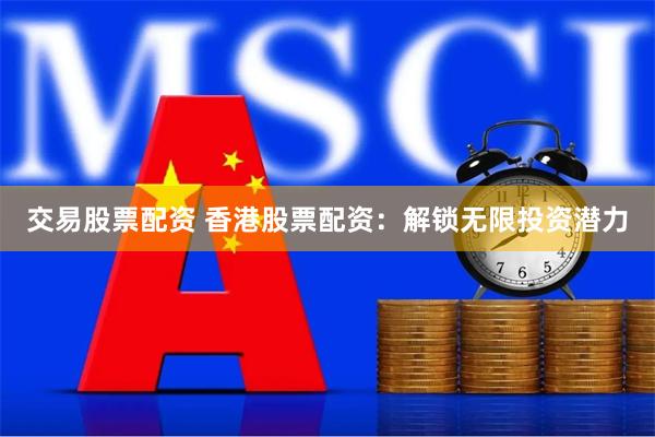 交易股票配资 香港股票配资：解锁无限投资潜力