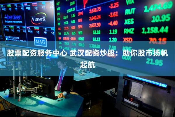股票配资服务中心 武汉配资炒股：助你股市扬帆起航