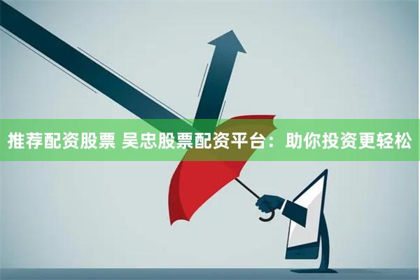 推荐配资股票 吴忠股票配资平台：助你投资更轻松