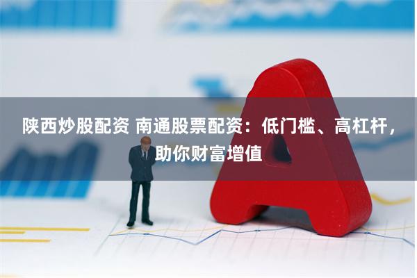 陕西炒股配资 南通股票配资：低门槛、高杠杆，助你财富增值