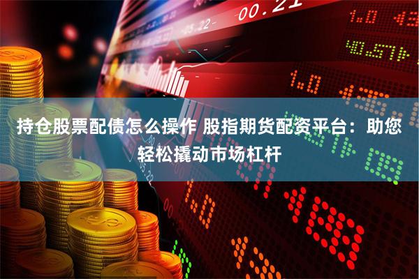 持仓股票配债怎么操作 股指期货配资平台：助您轻松撬动市场杠杆