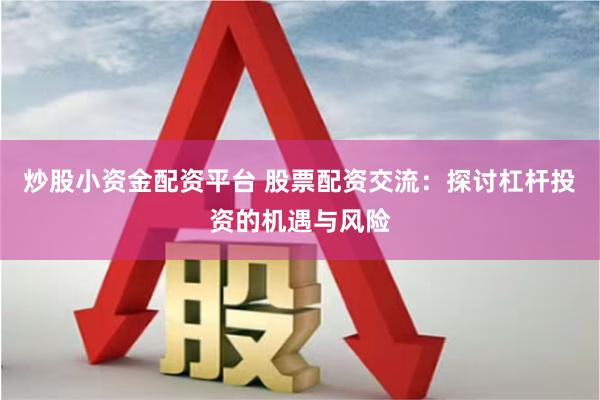 炒股小资金配资平台 股票配资交流：探讨杠杆投资的机遇与风险