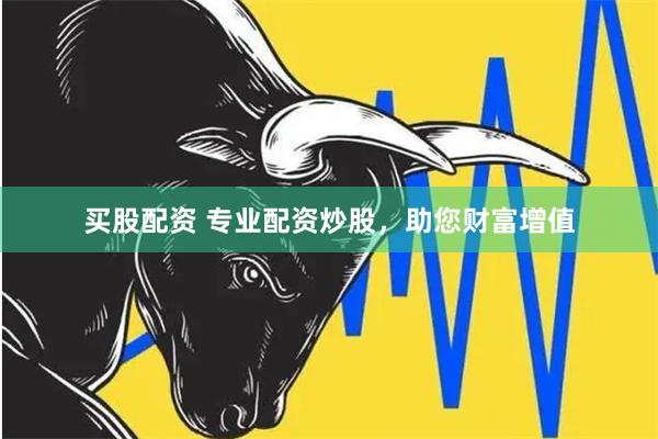 买股配资 专业配资炒股，助您财富增值
