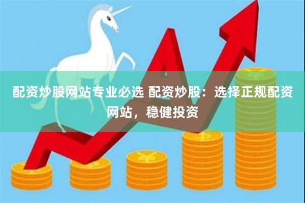 配资炒股网站专业必选 配资炒股：选择正规配资网站，稳健投资