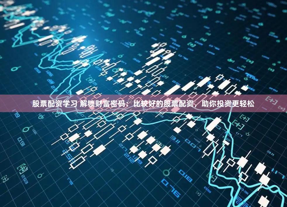 股票配资学习 解锁财富密码：比较好的股票配资，助你投资更轻松