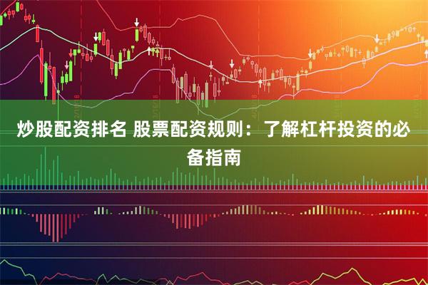 炒股配资排名 股票配资规则：了解杠杆投资的必备指南