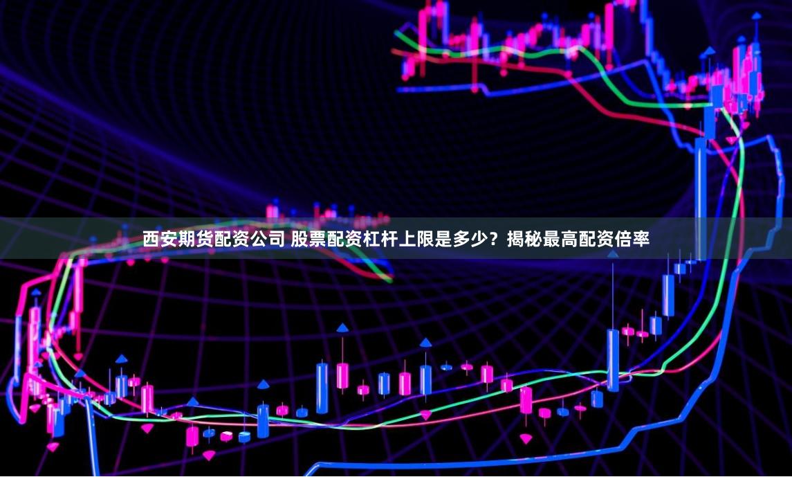 西安期货配资公司 股票配资杠杆上限是多少？揭秘最高配资倍率