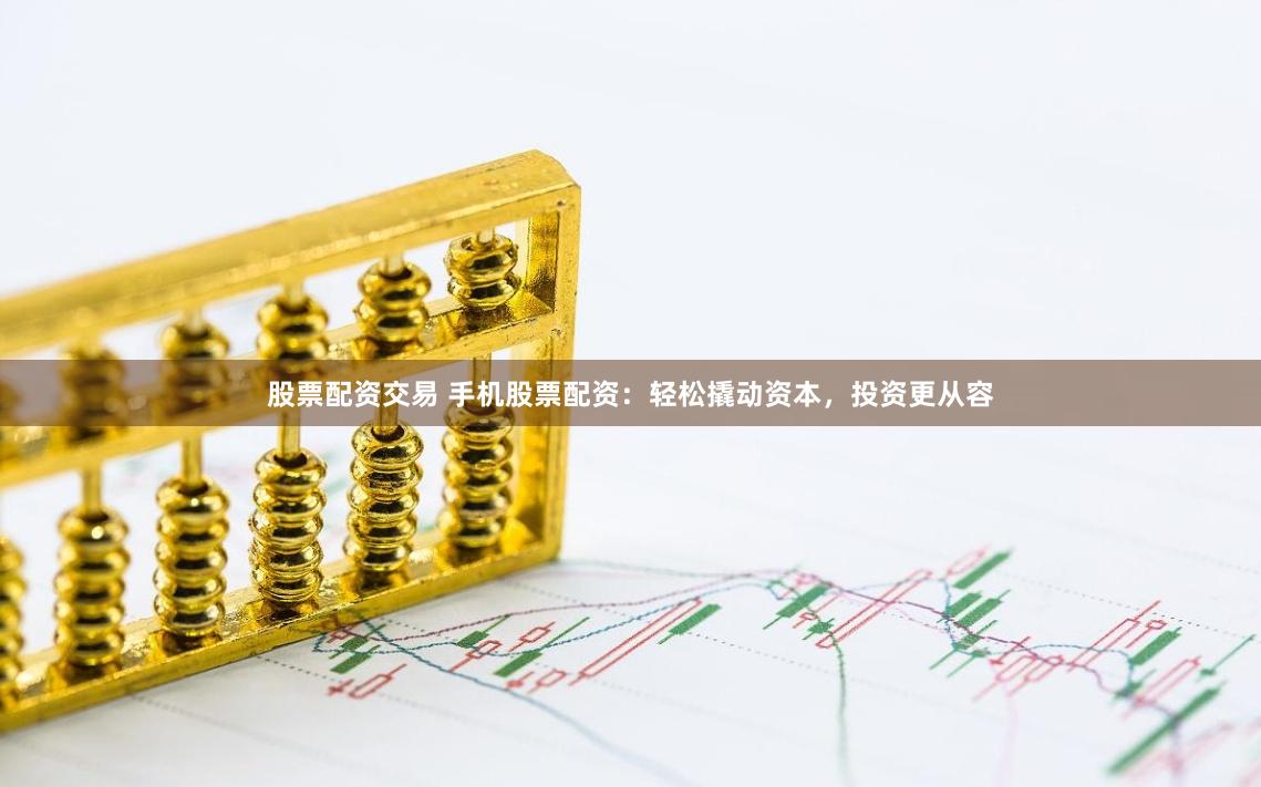 股票配资交易 手机股票配资：轻松撬动资本，投资更从容