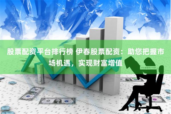 股票配资平台排行榜 伊春股票配资：助您把握市场机遇，实现财富增值