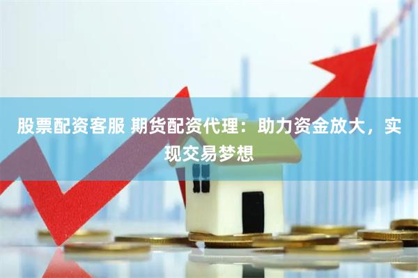 股票配资客服 期货配资代理：助力资金放大，实现交易梦想