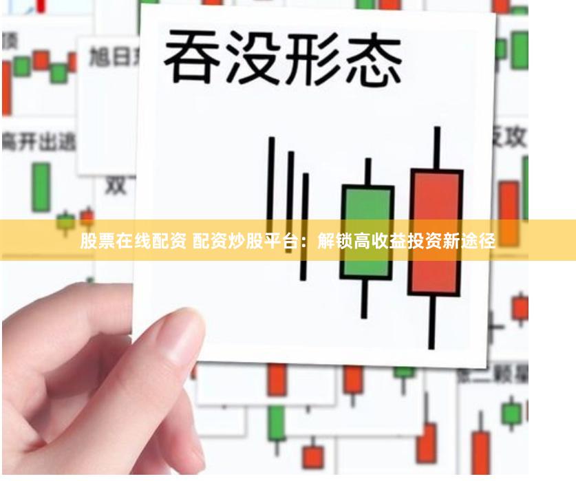 股票在线配资 配资炒股平台：解锁高收益投资新途径