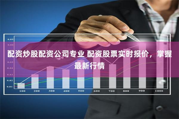 配资炒股配资公司专业 配资股票实时报价，掌握最新行情