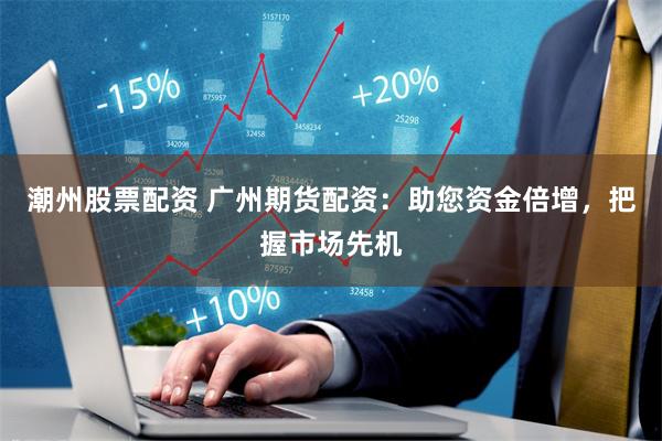 潮州股票配资 广州期货配资：助您资金倍增，把握市场先机