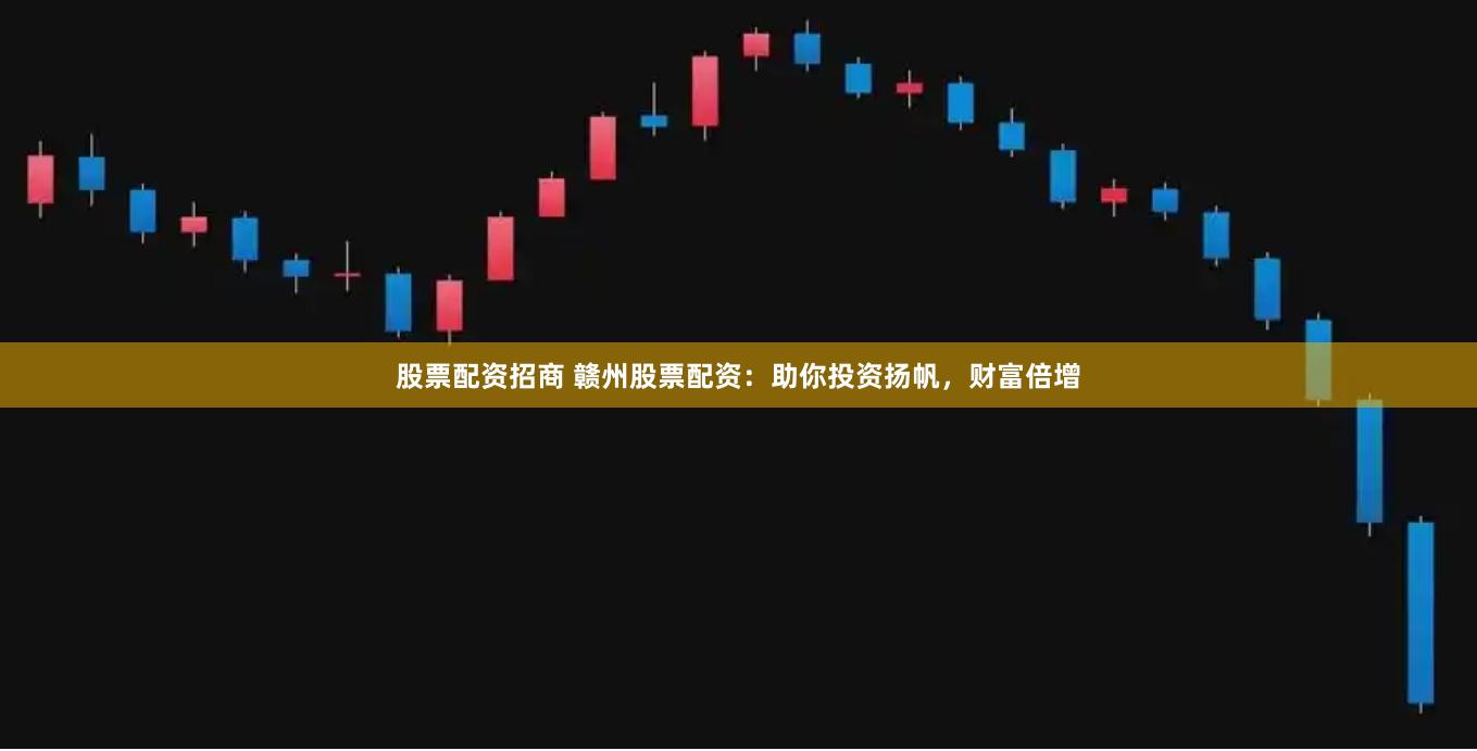 股票配资招商 赣州股票配资：助你投资扬帆，财富倍增