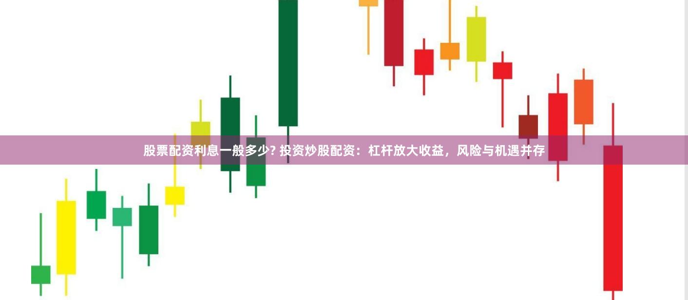 股票配资利息一般多少? 投资炒股配资：杠杆放大收益，风险与机遇并存