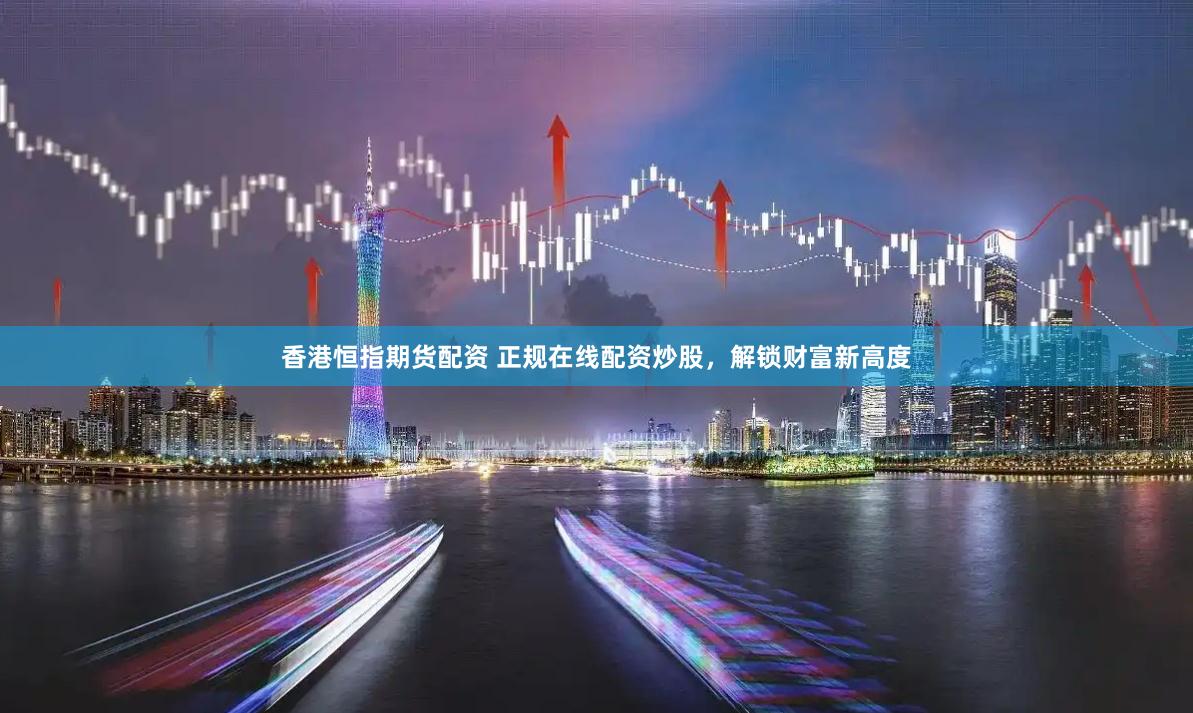香港恒指期货配资 正规在线配资炒股，解锁财富新高度