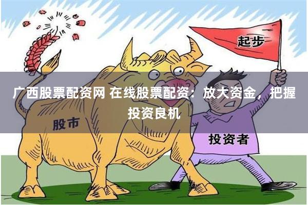 广西股票配资网 在线股票配资：放大资金，把握投资良机