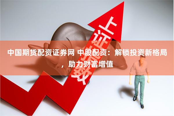 中国期货配资证券网 中股配资：解锁投资新格局，助力财富增值