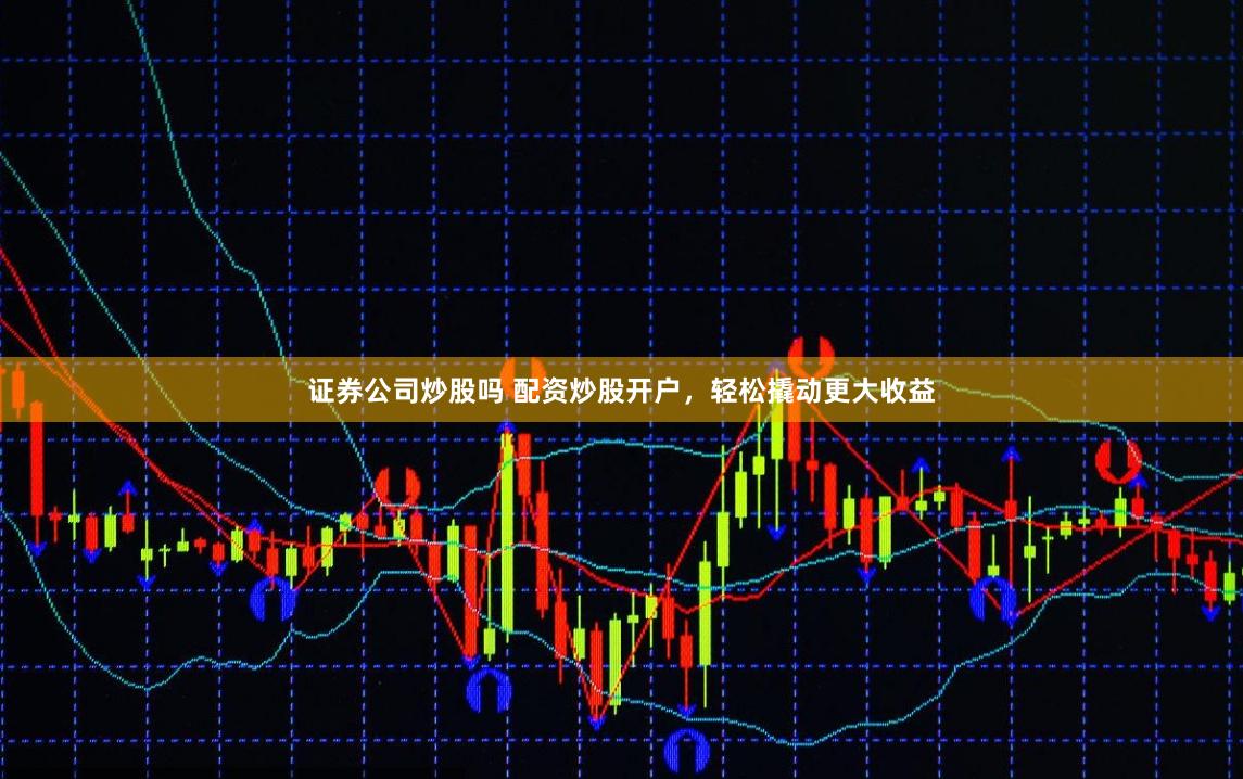 证券公司炒股吗 配资炒股开户，轻松撬动更大收益