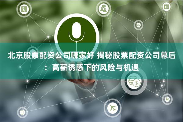 北京股票配资公司哪家好 揭秘股票配资公司幕后：高薪诱惑下的风险与机遇
